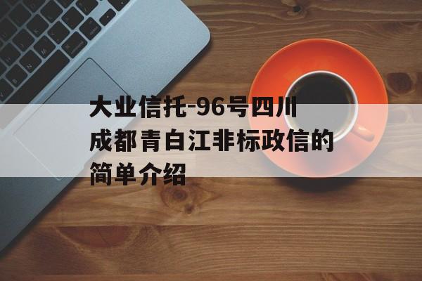 大业信托-96号四川成都青白江非标政信的简单介绍