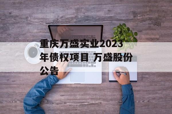 重庆万盛实业2023年债权项目 万盛股份公告