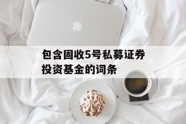 包含固收5号私募证券投资基金的词条