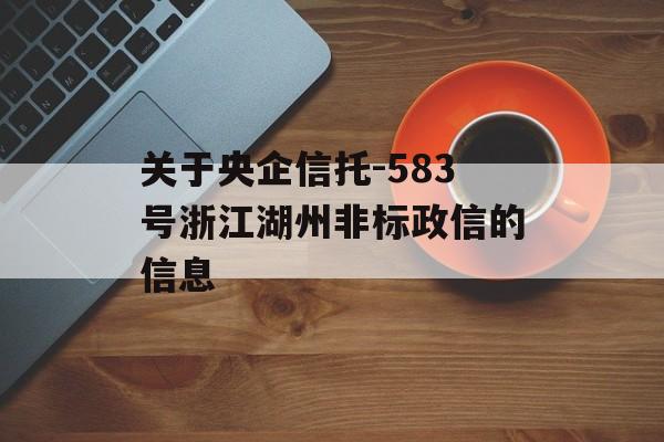 关于央企信托-583号浙江湖州非标政信的信息