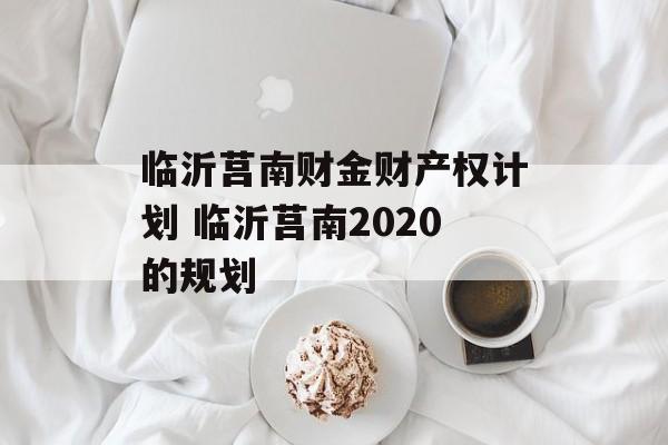 临沂莒南财金财产权计划 临沂莒南2020的规划