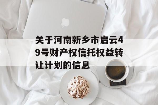 关于河南新乡市启云49号财产权信托权益转让计划的信息