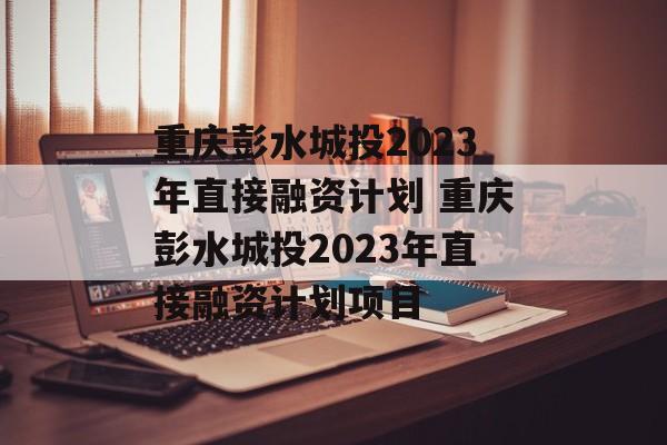 重庆彭水城投2023年直接融资计划 重庆彭水城投2023年直接融资计划项目