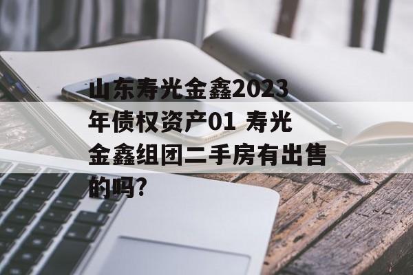 山东寿光金鑫2023年债权资产01 寿光金鑫组团二手房有出售的吗?