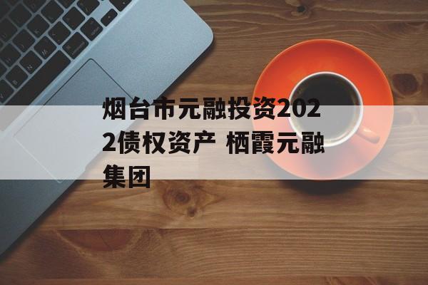 烟台市元融投资2022债权资产 栖霞元融集团