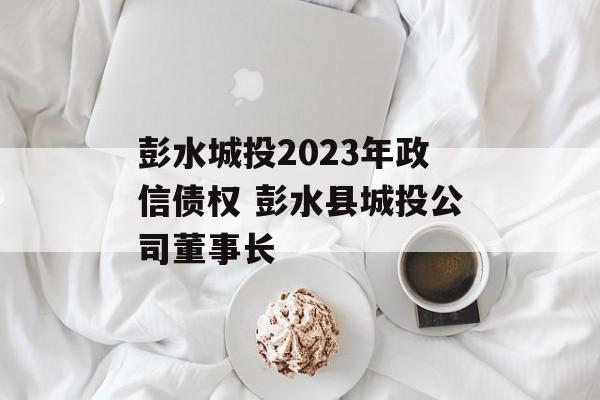 彭水城投2023年政信债权 彭水县城投公司董事长