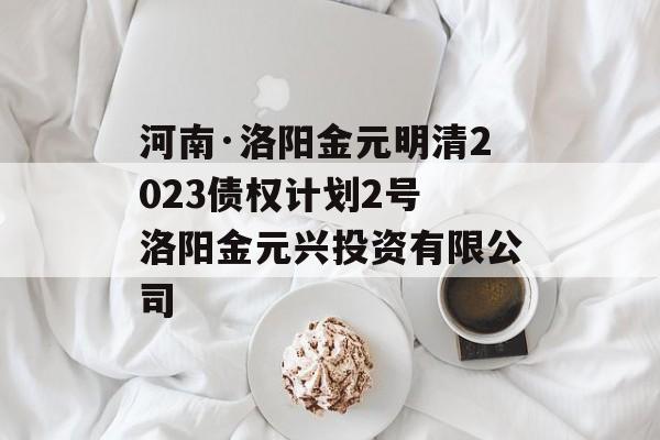 河南·洛阳金元明清2023债权计划2号 洛阳金元兴投资有限公司