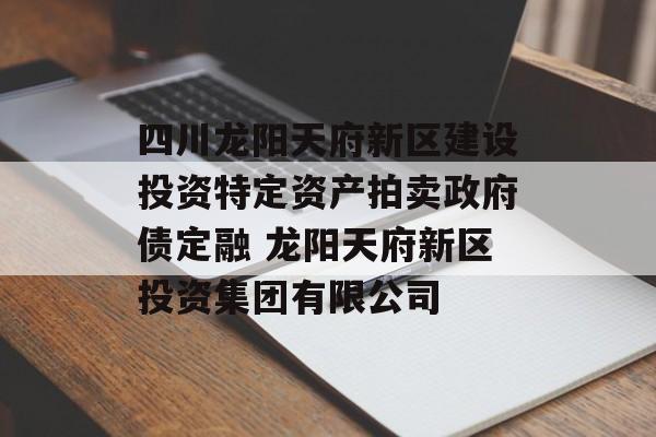 四川龙阳天府新区建设投资特定资产拍卖政府债定融 龙阳天府新区投资集团有限公司