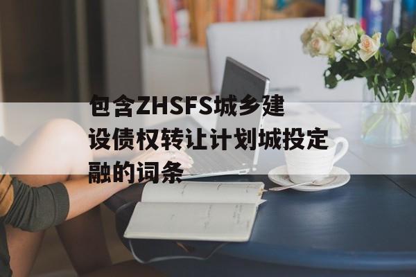 包含ZHSFS城乡建设债权转让计划城投定融的词条