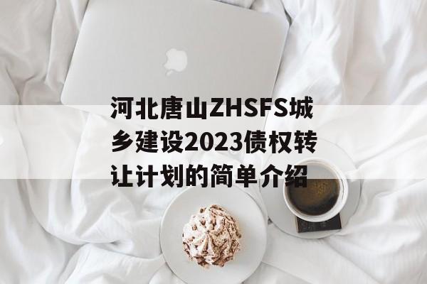 河北唐山ZHSFS城乡建设2023债权转让计划的简单介绍