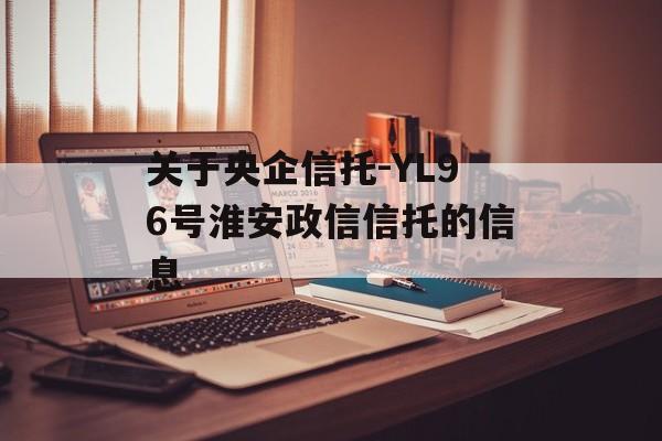 关于央企信托-YL96号淮安政信信托的信息