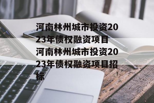 河南林州城市投资2023年债权融资项目 河南林州城市投资2023年债权融资项目招标