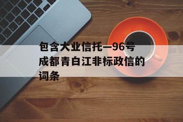 包含大业信托—96号成都青白江非标政信的词条