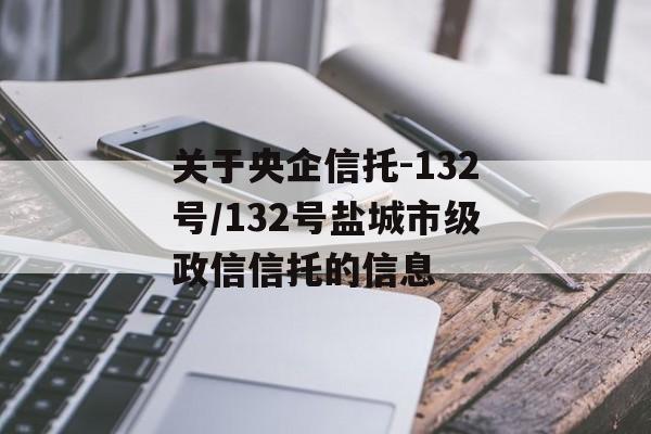 关于央企信托-132号/132号盐城市级政信信托的信息