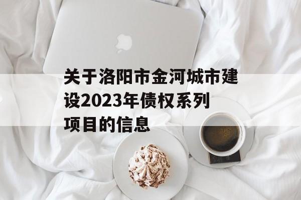 关于洛阳市金河城市建设2023年债权系列项目的信息