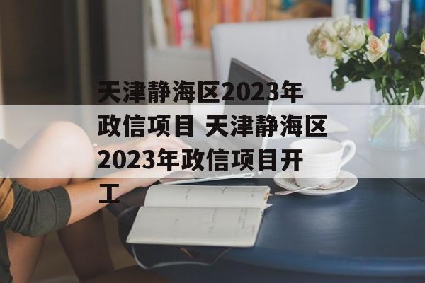 天津静海区2023年政信项目 天津静海区2023年政信项目开工