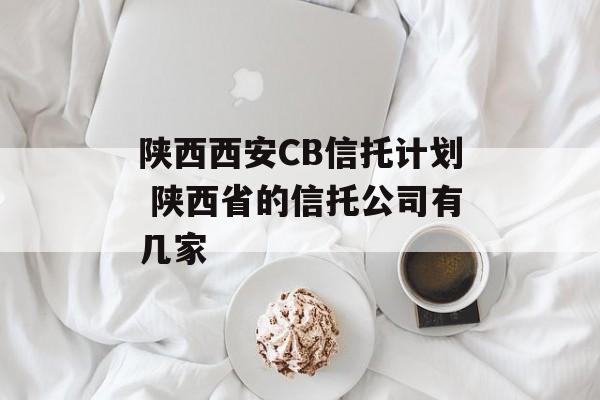 陕西西安CB信托计划 陕西省的信托公司有几家