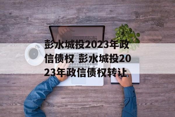 彭水城投2023年政信债权 彭水城投2023年政信债权转让