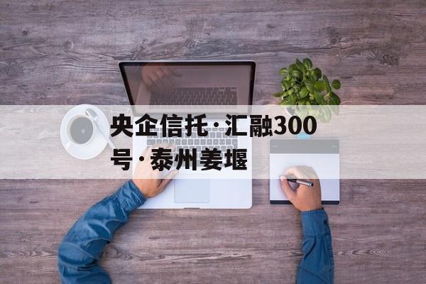 央企信托·汇融300号·泰州姜堰