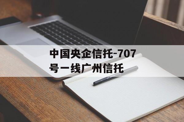 中国央企信托-707号一线广州信托